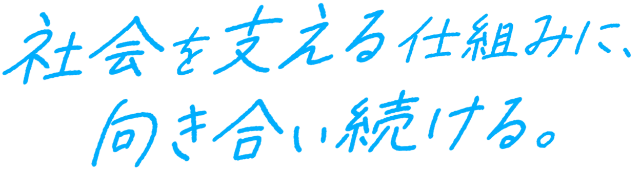 社会を支える仕組みに、向き合い続ける。